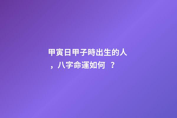甲寅日甲子時出生的人，八字命運如何？